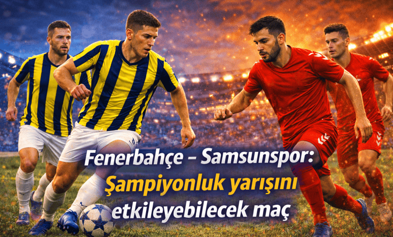 Fenerbahçe - Samsunspor: Şampiyonluk yarışını etkileyebilecek maç