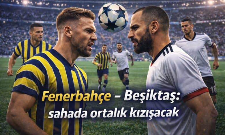Fenerbahçe – Beşiktaş sahada ortalık kızışacak