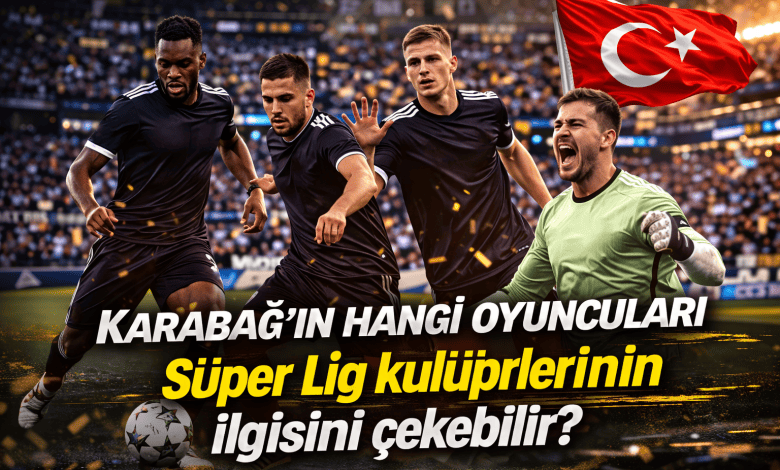 Karabağ’ın hangi oyuncuları Süper Lig kulüplerinin ilgisini çekebilir