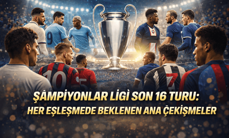 Şampiyonlar Ligi Son 16 Turu: Her Eşleşmede Beklenen Ana Çekişmeler
